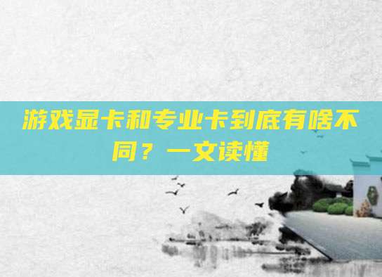 游戏显卡和专业卡到底有啥不同？一文读懂