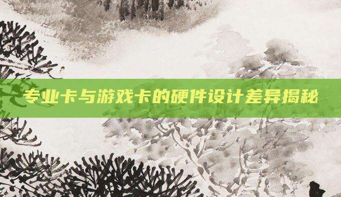 专业卡与游戏卡的硬件设计差异揭秘
