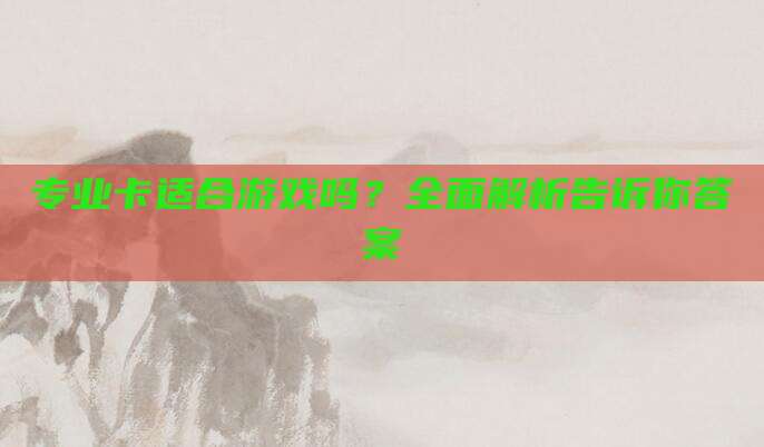 专业卡适合游戏吗？全面解析告诉你答案