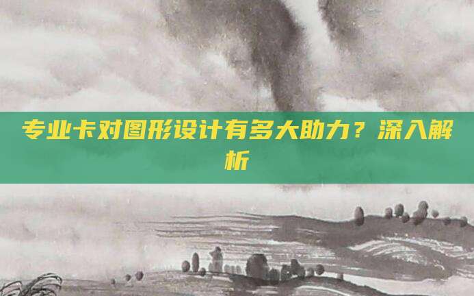 专业卡对图形设计有多大助力？深入解析