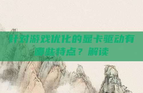 针对游戏优化的显卡驱动有哪些特点？解读
