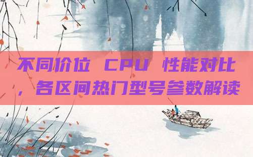 不同价位 CPU 性能对比，各区间热门型号参数解读