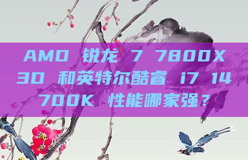 AMD 锐龙 7 7800X3D 和英特尔酷睿 i7 14700K 性能哪家强？