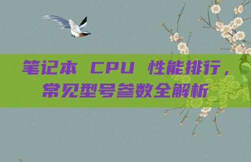 笔记本 CPU 性能排行，常见型号参数全解析