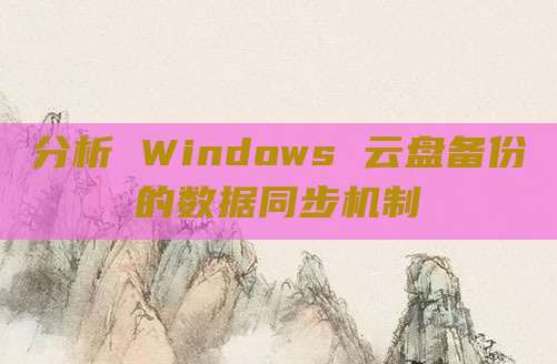 分析 Windows 云盘备份的数据同步机制
