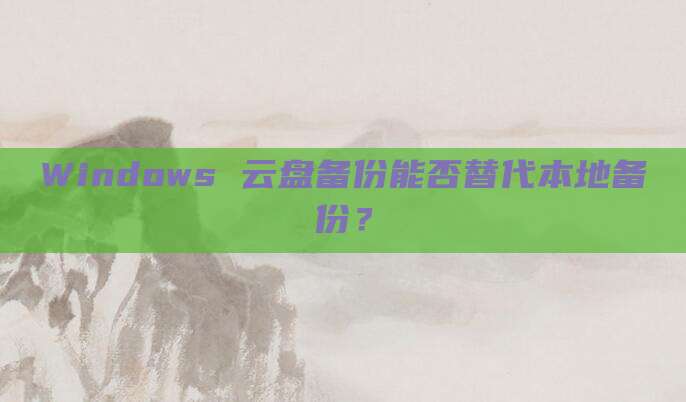 Windows 云盘备份能否替代本地备份？