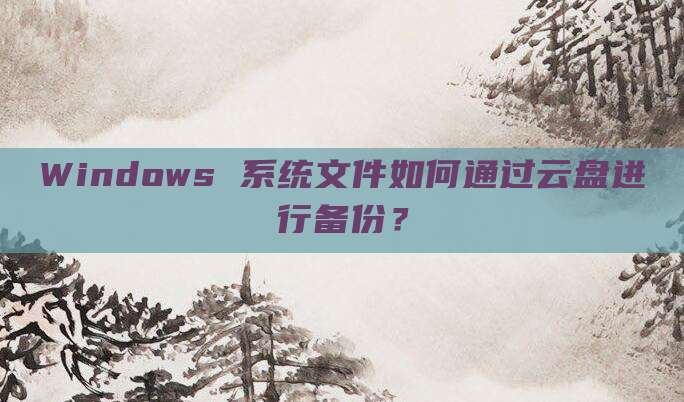 Windows 系统文件如何通过云盘进行备份？