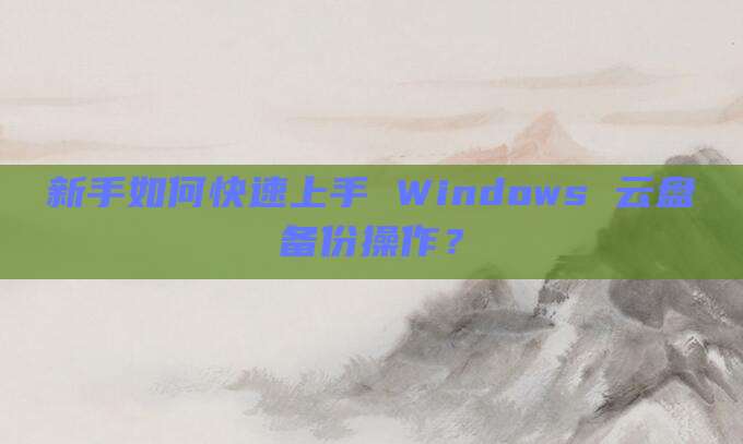 新手如何快速上手 Windows 云盘备份操作？