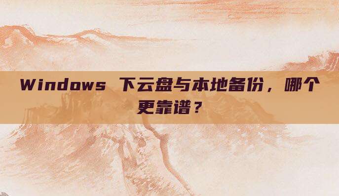 Windows 下云盘与本地备份，哪个更靠谱？