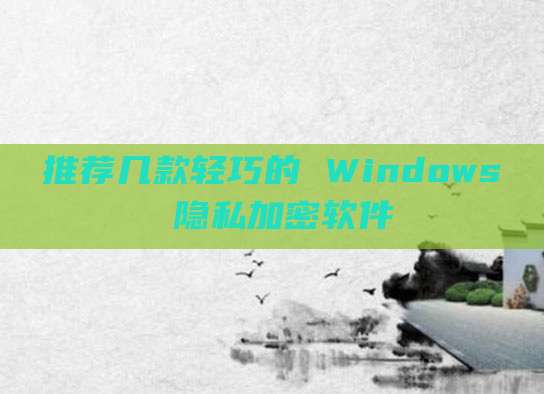 推荐几款轻巧的 Windows 隐私加密软件