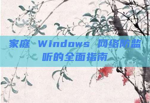 家庭 Windows 网络防监听的全面指南
