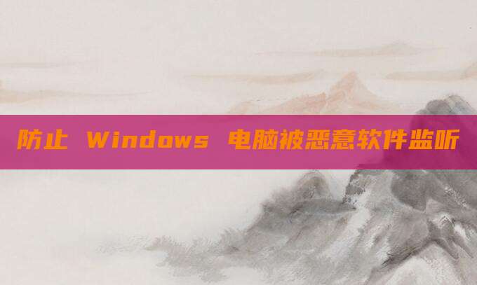防止 Windows 电脑被恶意软件监听
