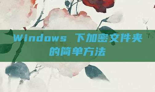 Windows 下加密文件夹的简单方法