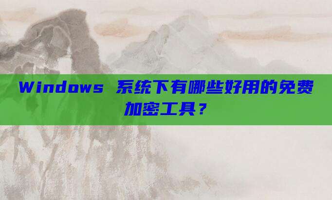 Windows 系统下有哪些好用的免费加密工具？