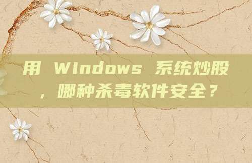 用 Windows 系统炒股，哪种杀毒软件安全？