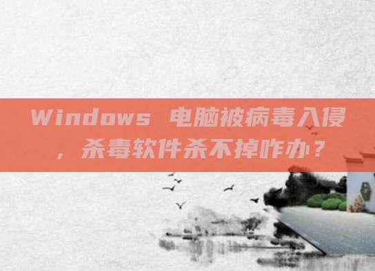 Windows 电脑被病毒入侵，杀毒软件杀不掉咋办？