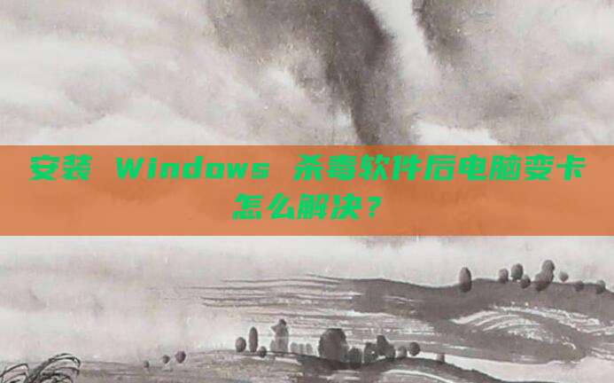 安装 Windows 杀毒软件后电脑变卡怎么解决？