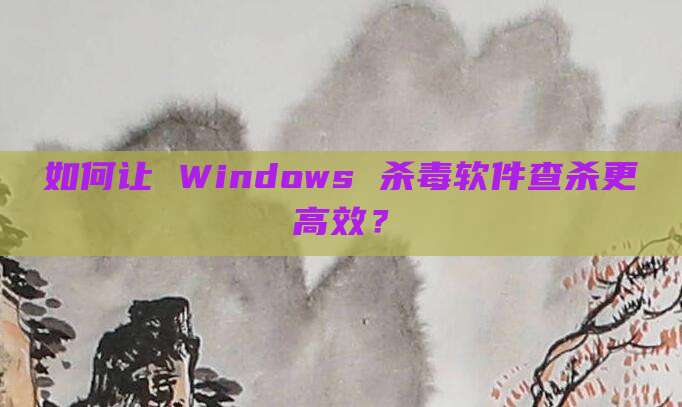 如何让 Windows 杀毒软件查杀更高效？