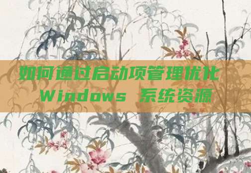如何通过启动项管理优化 Windows 系统资源