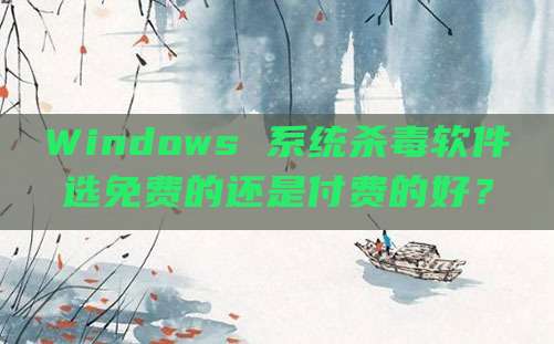 Windows 系统杀毒软件选免费的还是付费的好？