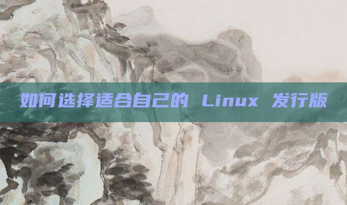 如何选择适合自己的 Linux 发行版