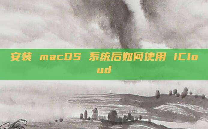 安装 macOS 系统后如何使用 iCloud