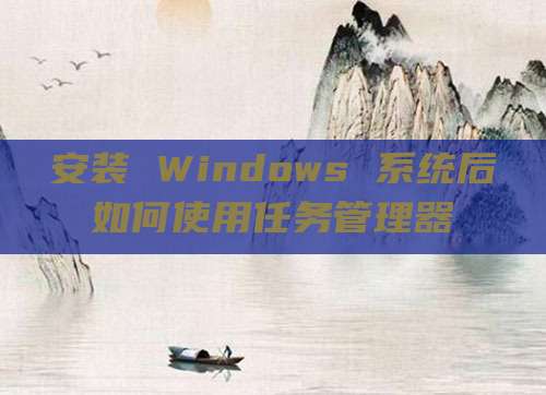 安装 Windows 系统后如何使用任务管理器