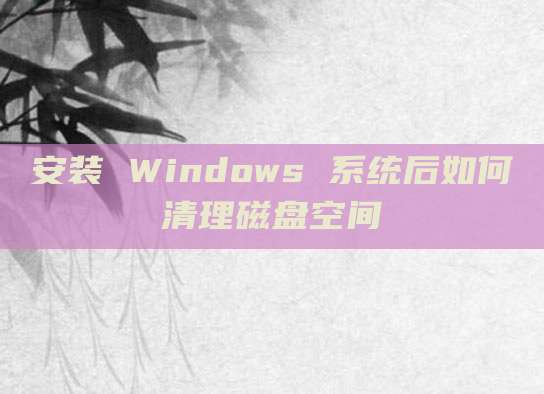 安装 Windows 系统后如何清理磁盘空间