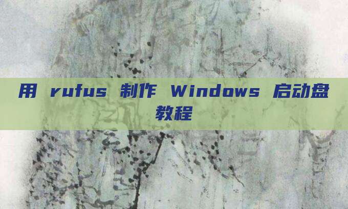 用 rufus 制作 Windows 启动盘教程