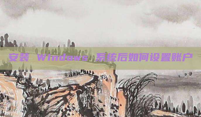 安装 Windows 系统后如何设置账户
