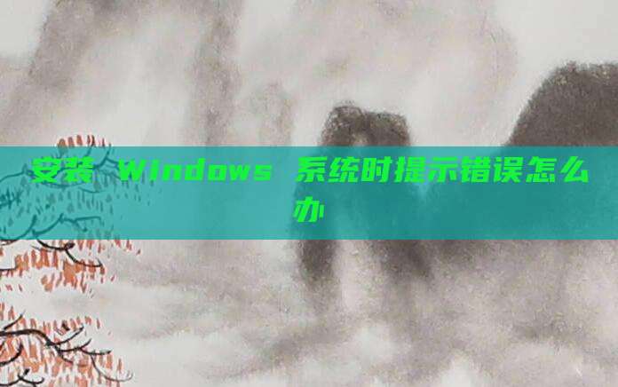 安装 Windows 系统时提示错误怎么办
