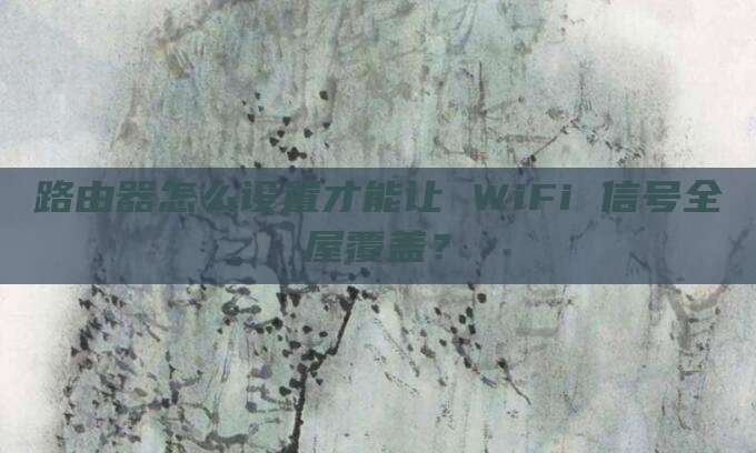 路由器怎么设置才能让 WiFi 信号全屋覆盖？