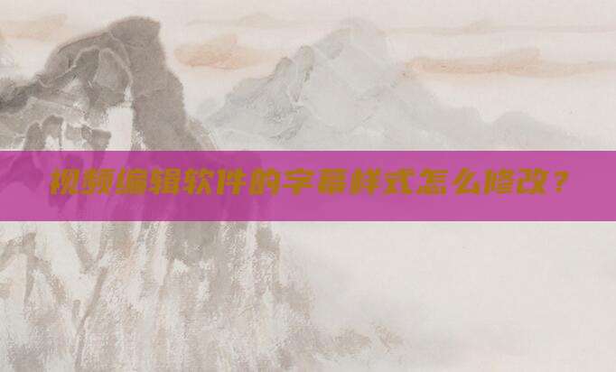 视频编辑软件的字幕样式怎么修改？
