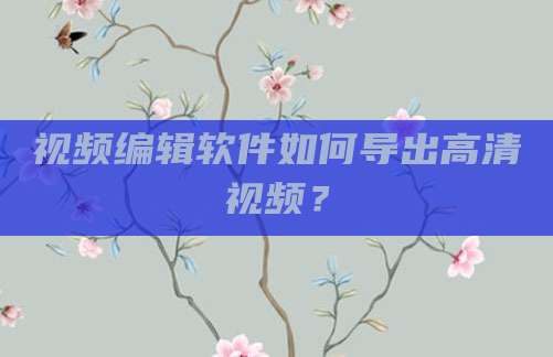 视频编辑软件如何导出高清视频？