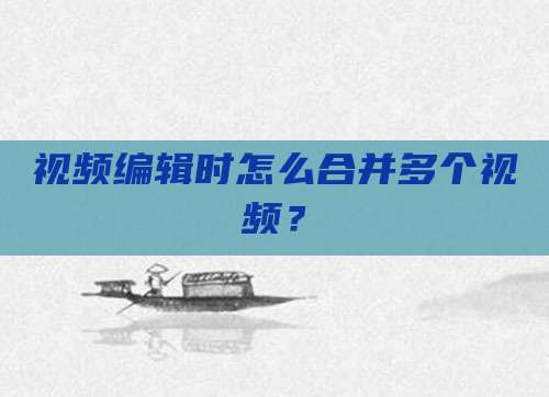 视频编辑时怎么合并多个视频？
