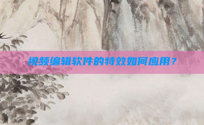 视频编辑软件的特效如何应用？