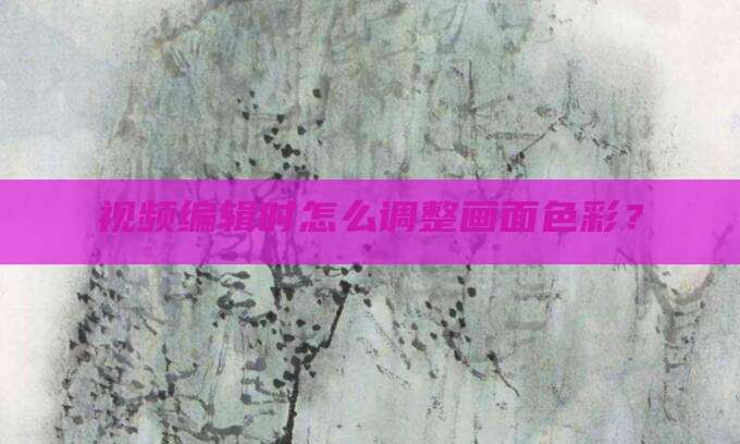 视频编辑时怎么调整画面色彩？
