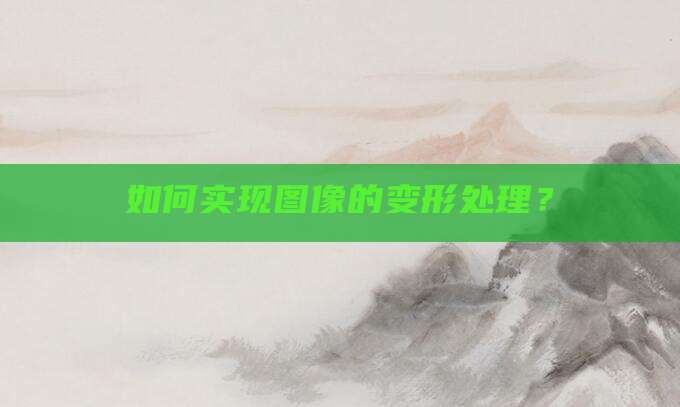 如何实现图像的变形处理？
