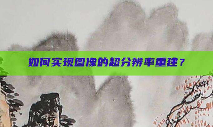 如何实现图像的超分辨率重建？