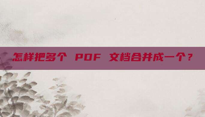 怎样把多个 PDF 文档合并成一个？