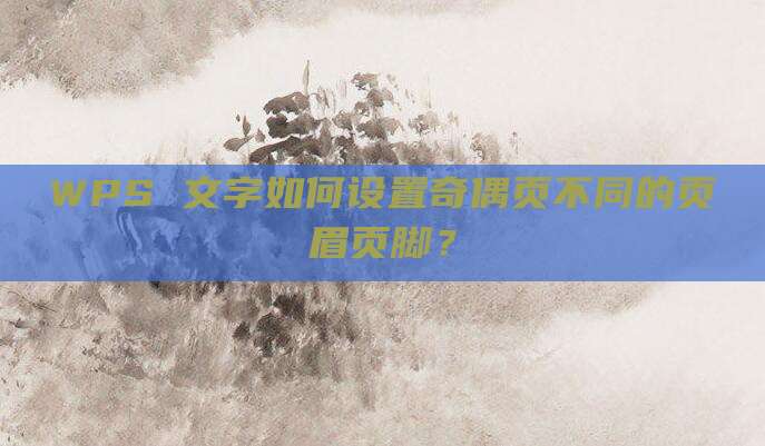 WPS 文字如何设置奇偶页不同的页眉页脚？