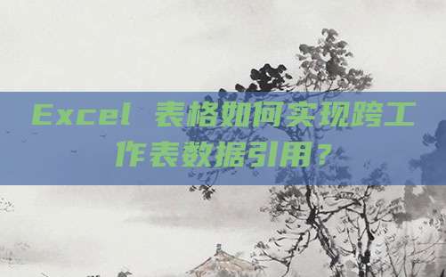 Excel 表格如何实现跨工作表数据引用？