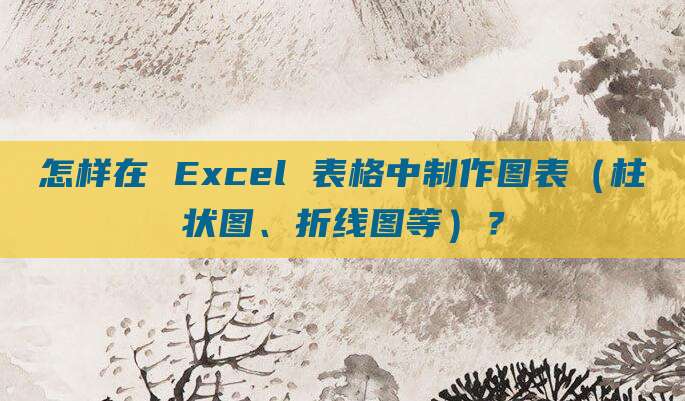 怎样在 Excel 表格中制作图表（柱状图、折线图等）？