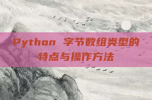 Python 字节数组类型的特点与操作方法