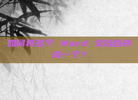 如何将多个 Word 文档合并成一个？