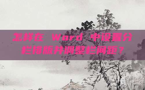 怎样在 Word 中设置分栏排版并调整栏间距？