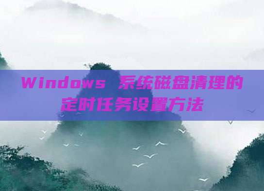 Windows 系统磁盘清理的定时任务设置方法