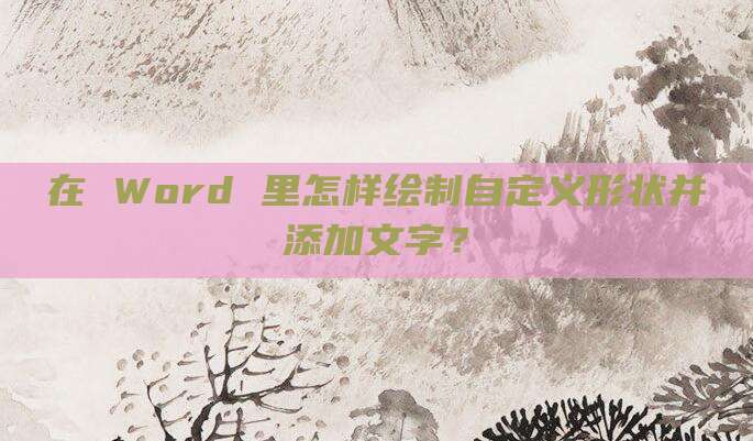 在 Word 里怎样绘制自定义形状并添加文字？